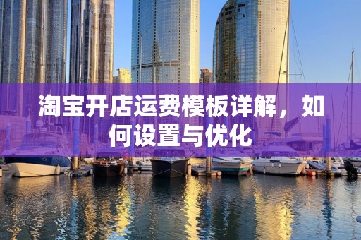 淘宝开店运费模板详解，如何设置与优化