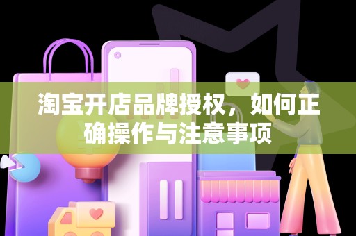 淘宝开店品牌授权，如何正确操作与注意事项