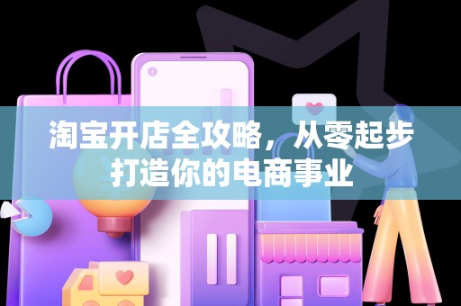淘宝开店全攻略，从零起步打造你的电商事业