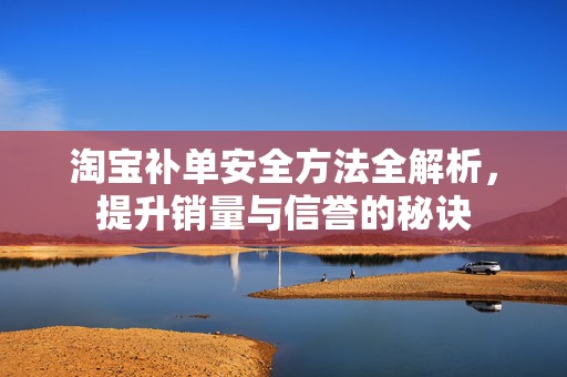 淘宝补单安全方法全解析，提升销量与信誉的秘诀