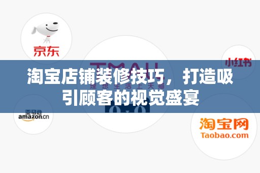 淘宝店铺装修技巧，打造吸引顾客的视觉盛宴