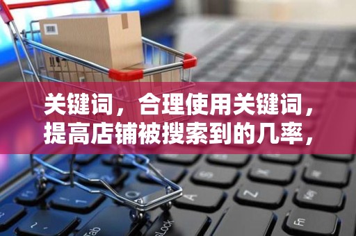 关键词，合理使用关键词，提高店铺被搜索到的几率，增加曝光率