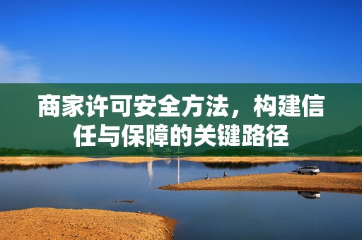 商家许可安全方法，构建信任与保障的关键路径