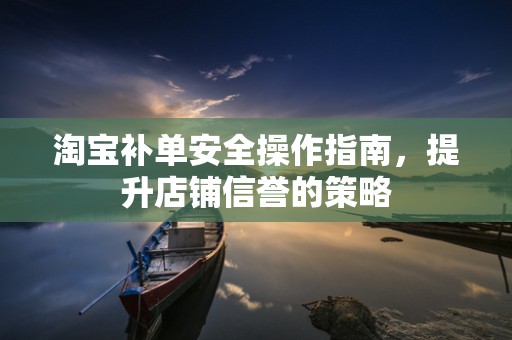 淘宝补单安全操作指南，提升店铺信誉的策略