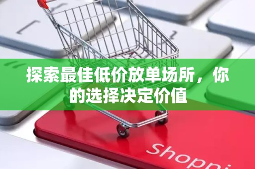 探索最佳低价放单场所，你的选择决定价值
