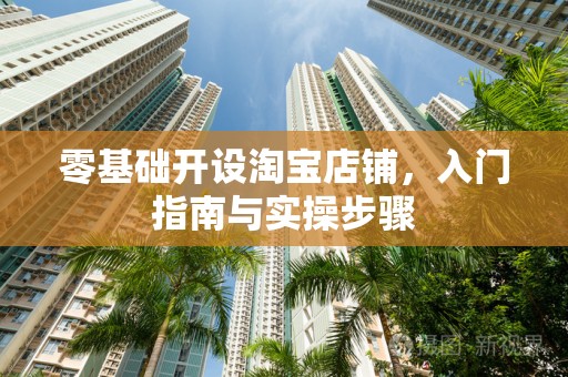 零基础开设淘宝店铺，入门指南与实操步骤