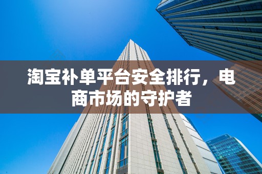 淘宝补单平台安全排行，电商市场的守护者