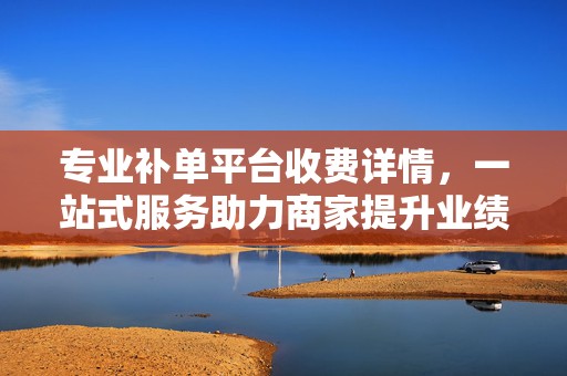 专业补单平台收费详情，一站式服务助力商家提升业绩