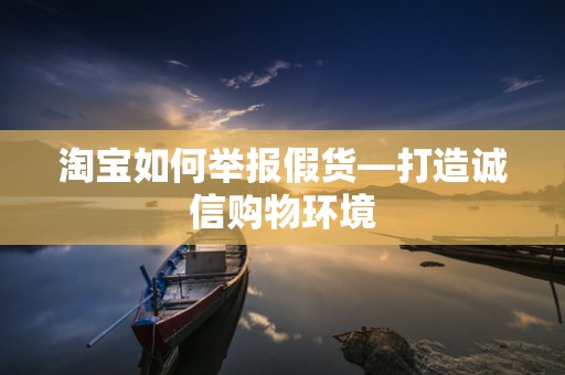 淘宝如何举报假货—打造诚信购物环境