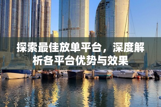 探索最佳放单平台，深度解析各平台优势与效果