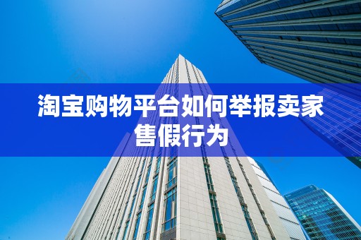 淘宝购物平台如何举报卖家售假行为