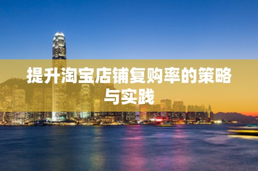 提升淘宝店铺复购率的策略与实践