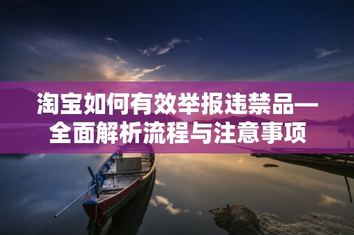 淘宝如何有效举报违禁品—全面解析流程与注意事项