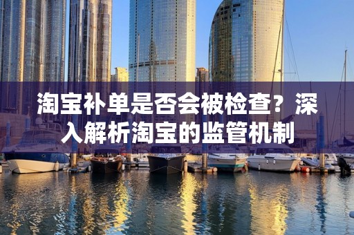 淘宝补单是否会被检查？深入解析淘宝的监管机制