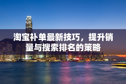 淘宝补单最新技巧，提升销量与搜索排名的策略