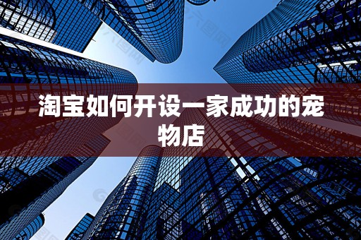 淘宝如何开设一家成功的宠物店
