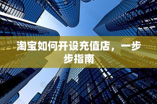 淘宝如何开设充值店，一步步指南