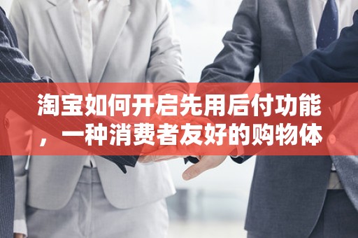 淘宝如何开启先用后付功能，一种消费者友好的购物体验