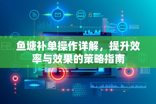 鱼塘补单操作详解，提升效率与效果的策略指南