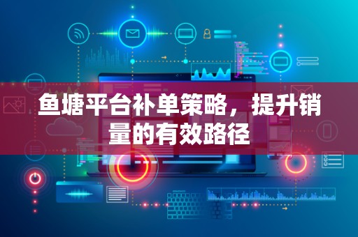 鱼塘平台补单策略，提升销量的有效路径