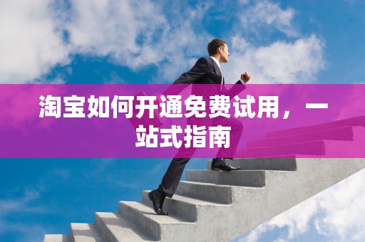 淘宝如何开通免费试用，一站式指南