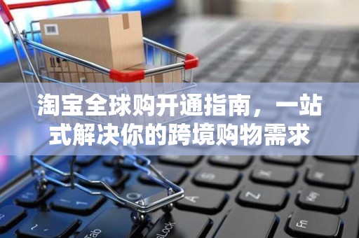 淘宝全球购开通指南，一站式解决你的跨境购物需求
