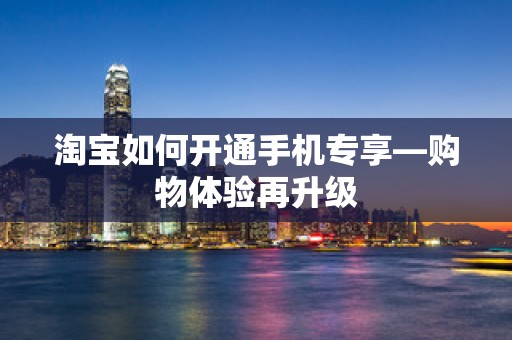 淘宝如何开通手机专享—购物体验再升级