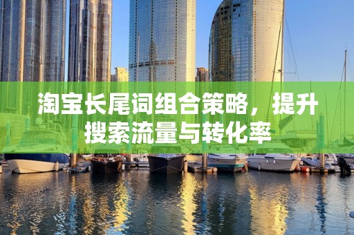 淘宝长尾词组合策略，提升搜索流量与转化率