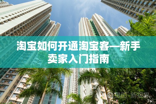 淘宝如何开通淘宝客—新手卖家入门指南