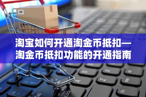 淘宝如何开通淘金币抵扣—淘金币抵扣功能的开通指南