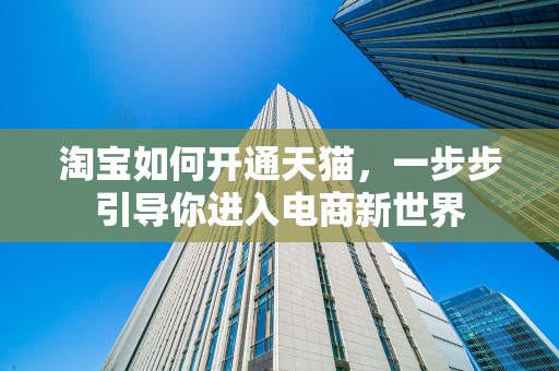 淘宝如何开通天猫，一步步引导你进入电商新世界