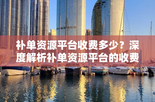 补单资源平台收费多少？深度解析补单资源平台的收费机制