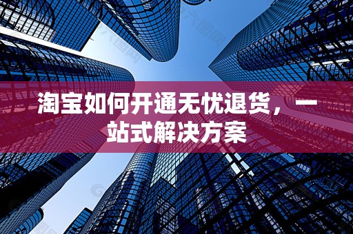 淘宝如何开通无忧退货，一站式解决方案