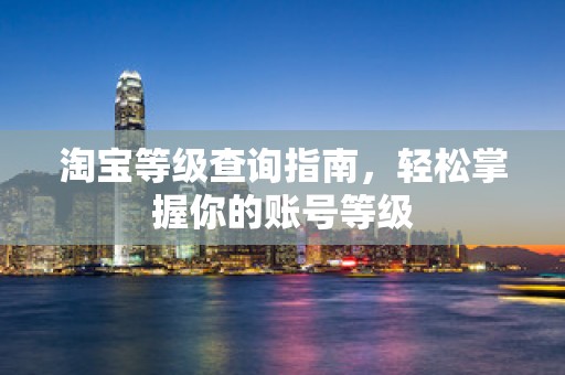 淘宝等级查询指南，轻松掌握你的账号等级