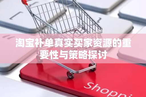 淘宝补单真实买家资源的重要性与策略探讨