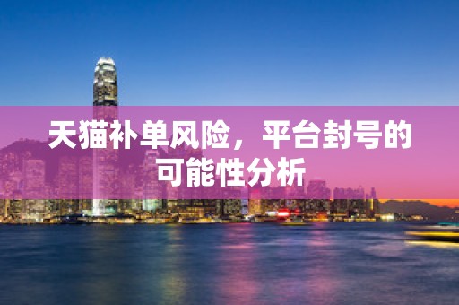 天猫补单风险，平台封号的可能性分析