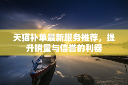 天猫补单最新服务推荐，提升销量与信誉的利器