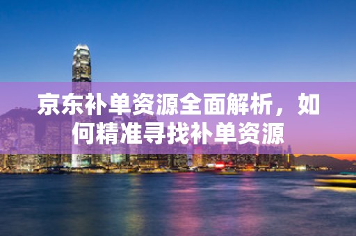 京东补单资源全面解析，如何精准寻找补单资源