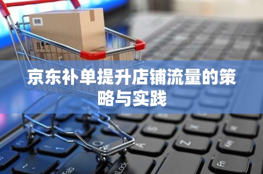 京东补单提升店铺流量的策略与实践