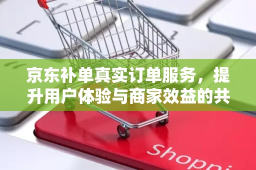 京东补单真实订单服务，提升用户体验与商家效益的共赢策略