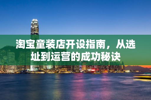 淘宝童装店开设指南，从选址到运营的成功秘诀