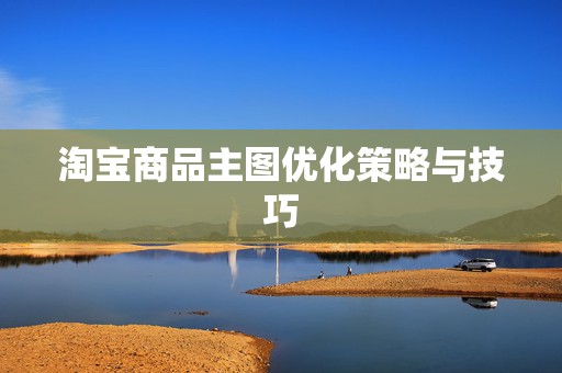 淘宝商品主图优化策略与技巧
