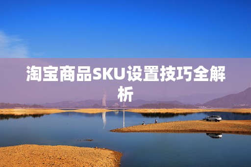 淘宝商品SKU设置技巧全解析