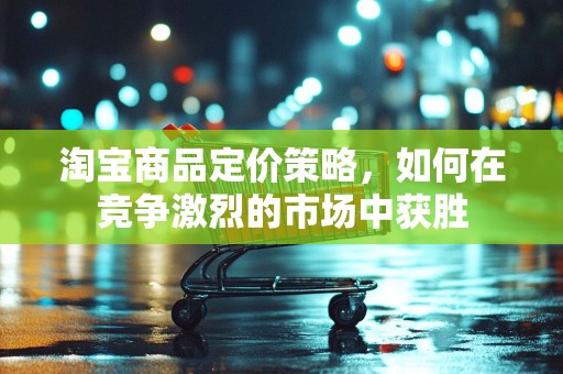 淘宝商品定价策略，如何在竞争激烈的市场中获胜