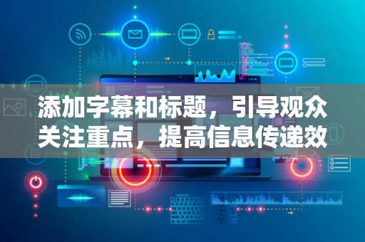添加字幕和标题，引导观众关注重点，提高信息传递效率
