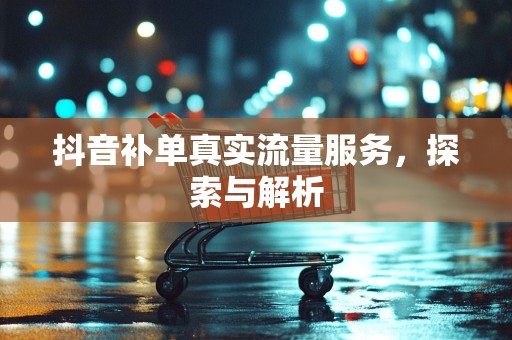 抖音补单真实流量服务，探索与解析