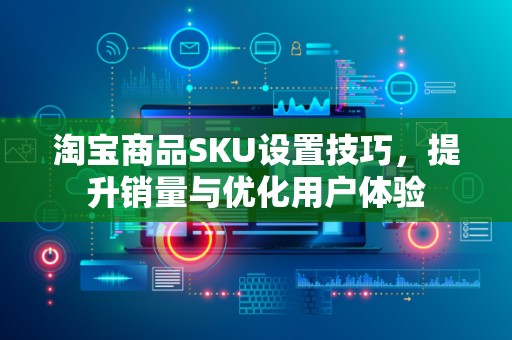 淘宝商品SKU设置技巧，提升销量与优化用户体验