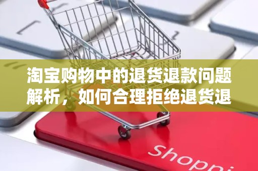 淘宝购物中的退货退款问题解析，如何合理拒绝退货退款
