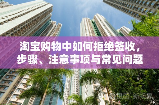 淘宝购物中如何拒绝签收，步骤、注意事项与常见问题解析