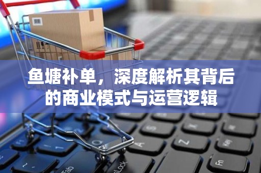 鱼塘补单，深度解析其背后的商业模式与运营逻辑